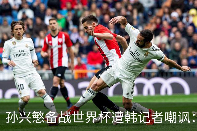孙兴慜备战世界杯遭韩记者嘲讽：没服过兵役的家伙瞎跑什么呢？